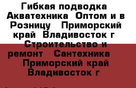 Гибкая подводка “Акватехника“ Оптом и в Розницу - Приморский край, Владивосток г. Строительство и ремонт » Сантехника   . Приморский край,Владивосток г.